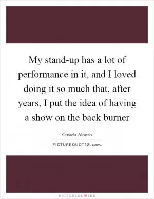 My stand-up has a lot of performance in it, and I loved doing it so much that, after years, I put the idea of having a show on the back burner Picture Quote #1
