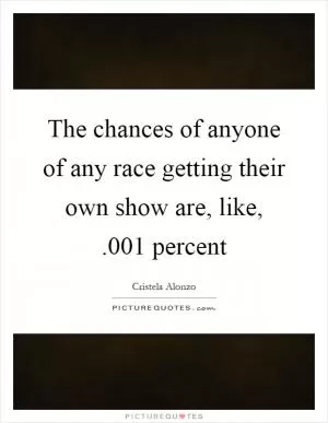 The chances of anyone of any race getting their own show are, like, .001 percent Picture Quote #1