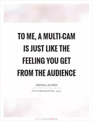To me, a multi-cam is just like the feeling you get from the audience Picture Quote #1