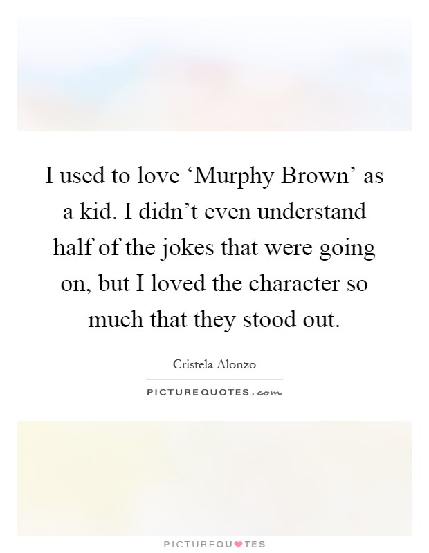 I used to love ‘Murphy Brown' as a kid. I didn't even understand half of the jokes that were going on, but I loved the character so much that they stood out Picture Quote #1