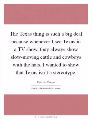 The Texas thing is such a big deal because whenever I see Texas in a TV show, they always show slow-moving cattle and cowboys with the hats. I wanted to show that Texas isn’t a stereotype Picture Quote #1