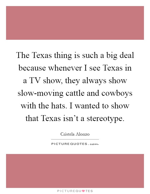 The Texas thing is such a big deal because whenever I see Texas in a TV show, they always show slow-moving cattle and cowboys with the hats. I wanted to show that Texas isn't a stereotype Picture Quote #1