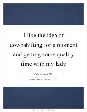 I like the idea of downshifting for a moment and getting some quality time with my lady Picture Quote #1