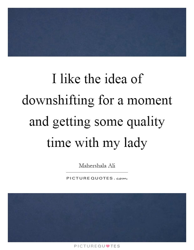I like the idea of downshifting for a moment and getting some quality time with my lady Picture Quote #1