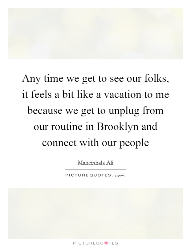 Any time we get to see our folks, it feels a bit like a vacation to me because we get to unplug from our routine in Brooklyn and connect with our people Picture Quote #1