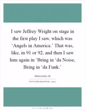 I saw Jeffrey Wright on stage in the first play I saw, which was ‘Angels in America.’ That was, like, in  91 or  92, and then I saw him again in ‘Bring in ‘da Noise, Bring in ‘da Funk.’ Picture Quote #1