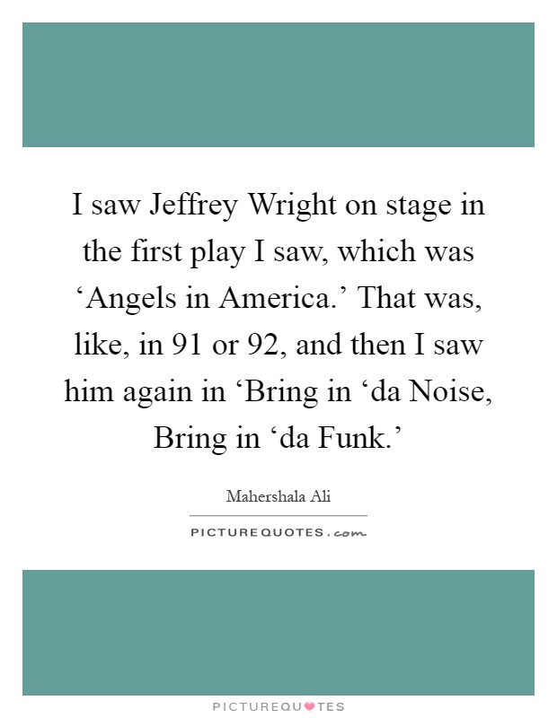 I saw Jeffrey Wright on stage in the first play I saw, which was ‘Angels in America.' That was, like, in  91 or  92, and then I saw him again in ‘Bring in ‘da Noise, Bring in ‘da Funk.' Picture Quote #1