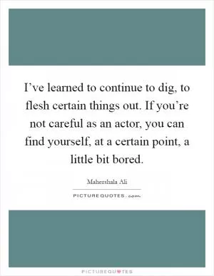I’ve learned to continue to dig, to flesh certain things out. If you’re not careful as an actor, you can find yourself, at a certain point, a little bit bored Picture Quote #1