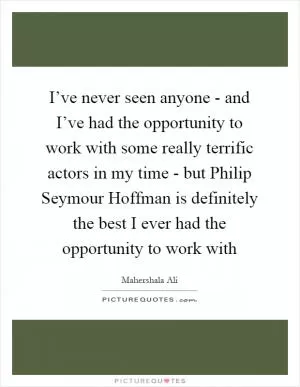 I’ve never seen anyone - and I’ve had the opportunity to work with some really terrific actors in my time - but Philip Seymour Hoffman is definitely the best I ever had the opportunity to work with Picture Quote #1