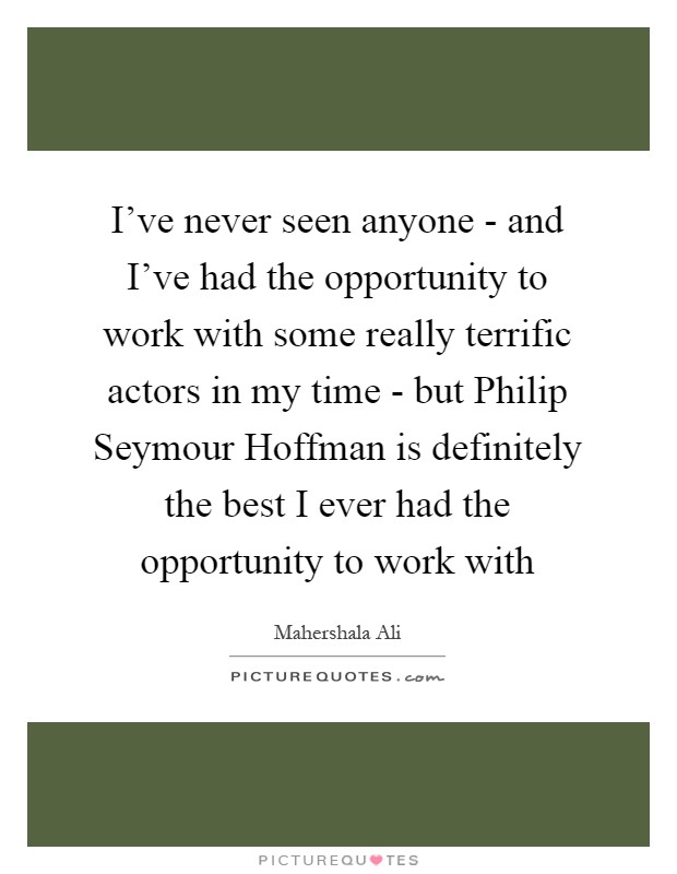I've never seen anyone - and I've had the opportunity to work with some really terrific actors in my time - but Philip Seymour Hoffman is definitely the best I ever had the opportunity to work with Picture Quote #1