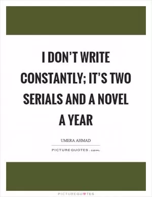 I don’t write constantly; it’s two serials and a novel a year Picture Quote #1