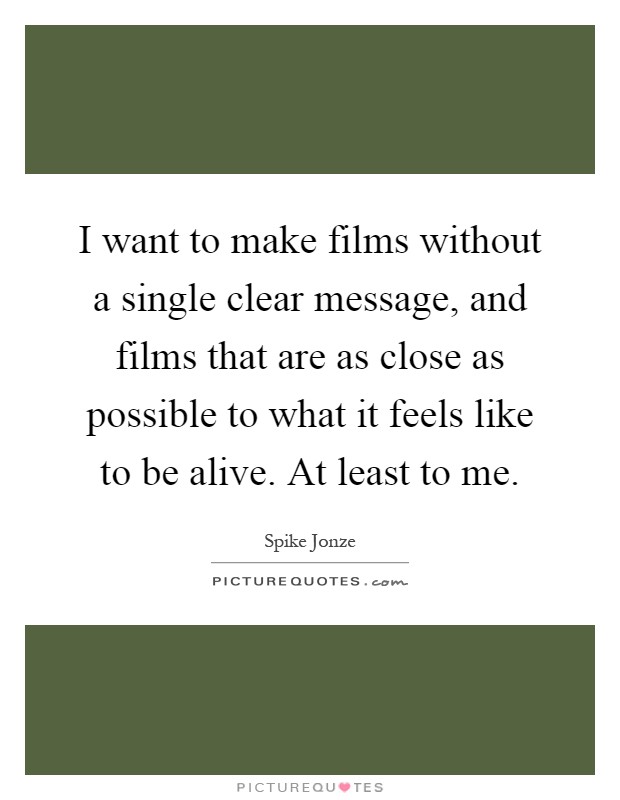 I want to make films without a single clear message, and films that are as close as possible to what it feels like to be alive. At least to me Picture Quote #1