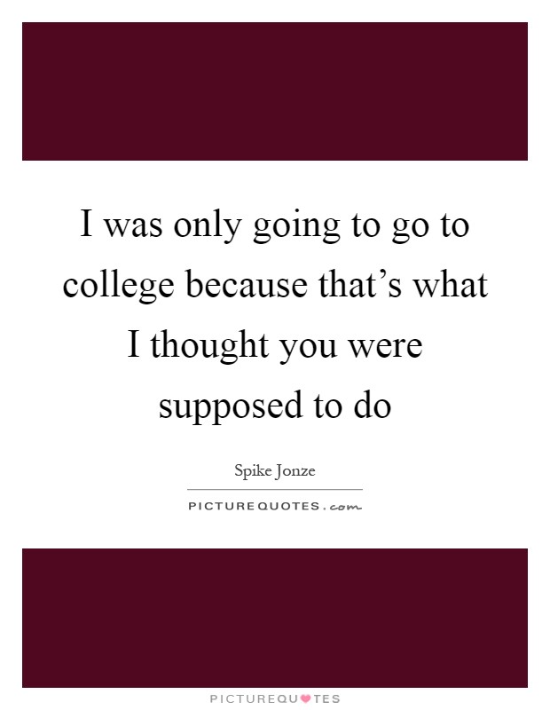 I was only going to go to college because that's what I thought you were supposed to do Picture Quote #1