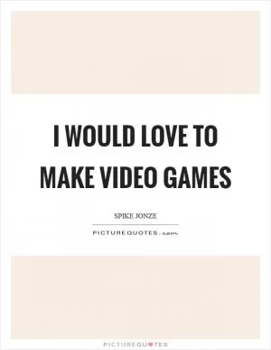I would love to make video games Picture Quote #1