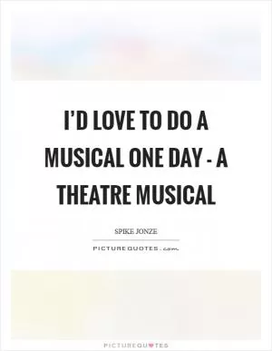 I’d love to do a musical one day - a theatre musical Picture Quote #1