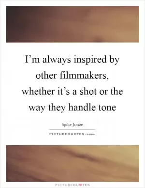 I’m always inspired by other filmmakers, whether it’s a shot or the way they handle tone Picture Quote #1