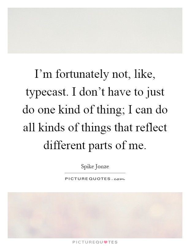 I'm fortunately not, like, typecast. I don't have to just do one kind of thing; I can do all kinds of things that reflect different parts of me Picture Quote #1