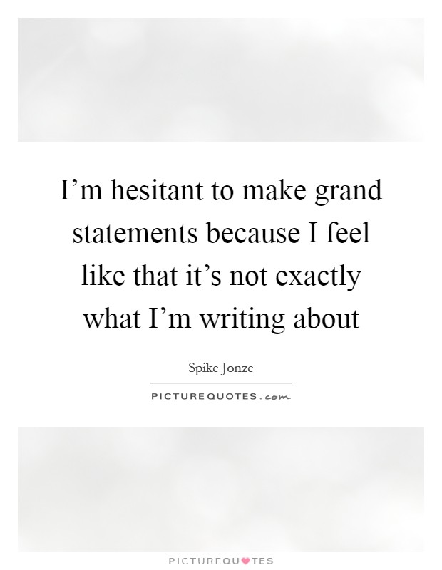 I'm hesitant to make grand statements because I feel like that it's not exactly what I'm writing about Picture Quote #1