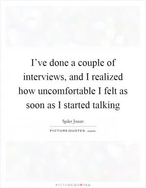 I’ve done a couple of interviews, and I realized how uncomfortable I felt as soon as I started talking Picture Quote #1