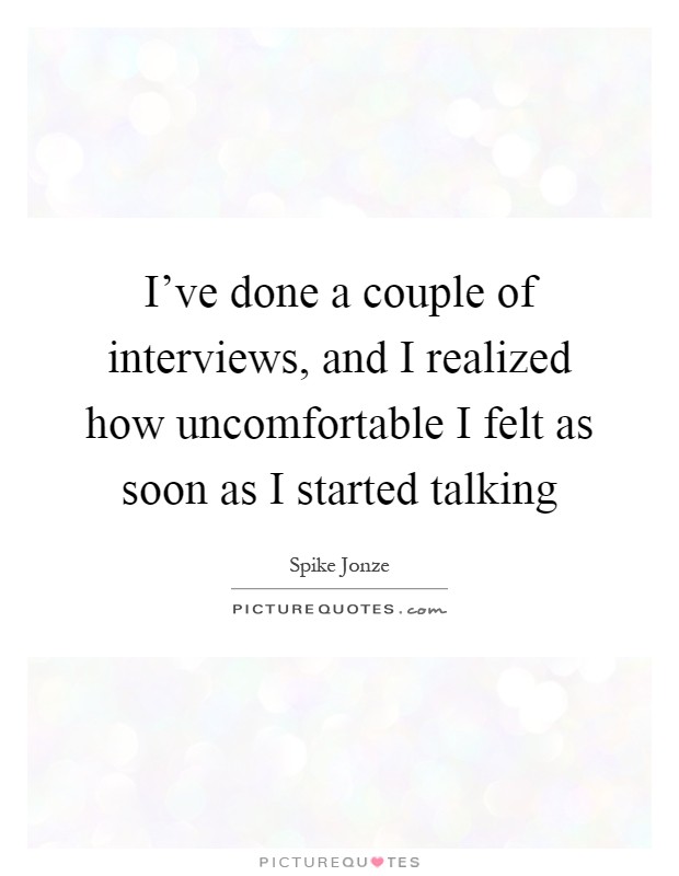 I've done a couple of interviews, and I realized how uncomfortable I felt as soon as I started talking Picture Quote #1