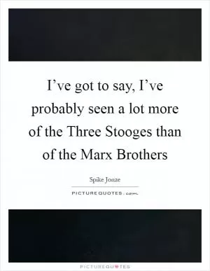 I’ve got to say, I’ve probably seen a lot more of the Three Stooges than of the Marx Brothers Picture Quote #1