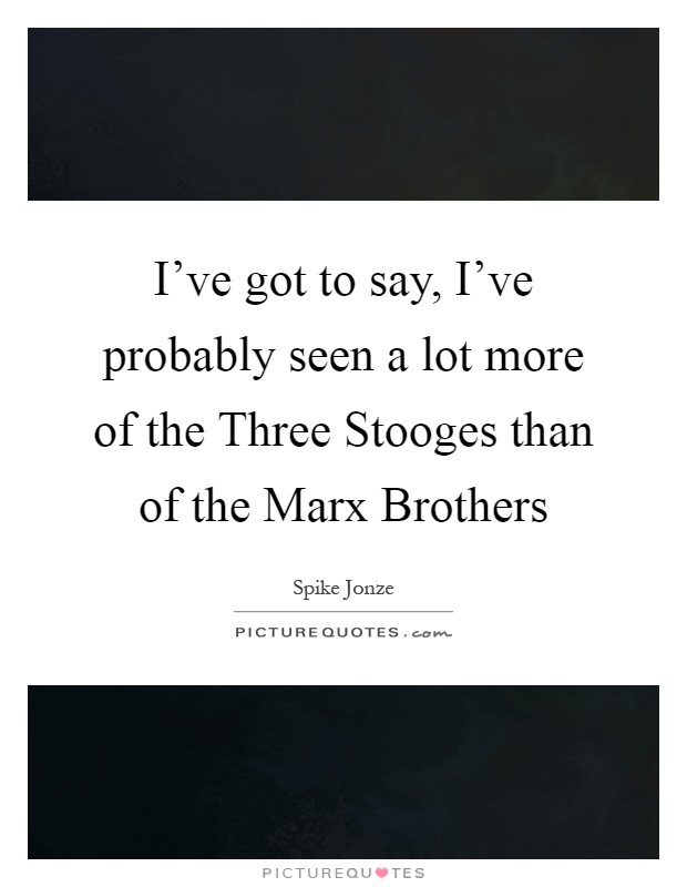 I've got to say, I've probably seen a lot more of the Three Stooges than of the Marx Brothers Picture Quote #1