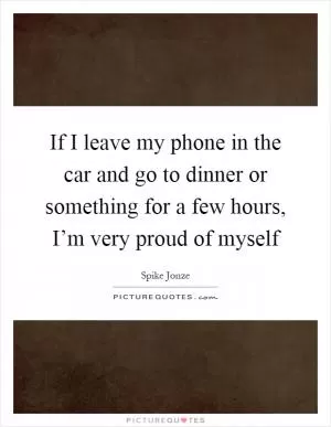 If I leave my phone in the car and go to dinner or something for a few hours, I’m very proud of myself Picture Quote #1