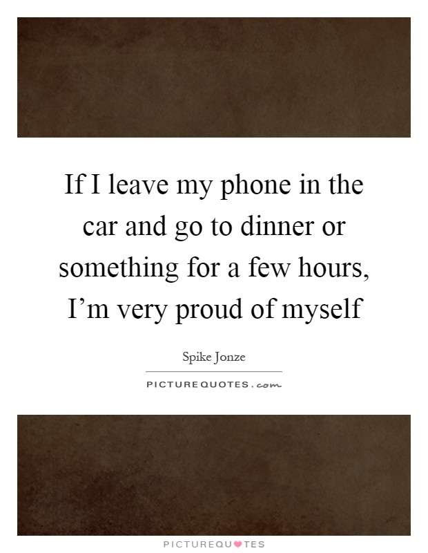 If I leave my phone in the car and go to dinner or something for a few hours, I'm very proud of myself Picture Quote #1