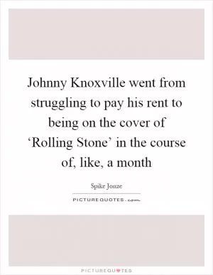 Johnny Knoxville went from struggling to pay his rent to being on the cover of ‘Rolling Stone’ in the course of, like, a month Picture Quote #1