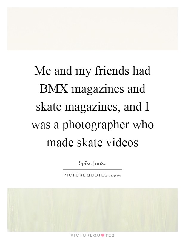 Me and my friends had BMX magazines and skate magazines, and I was a photographer who made skate videos Picture Quote #1