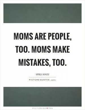 Moms are people, too. Moms make mistakes, too Picture Quote #1