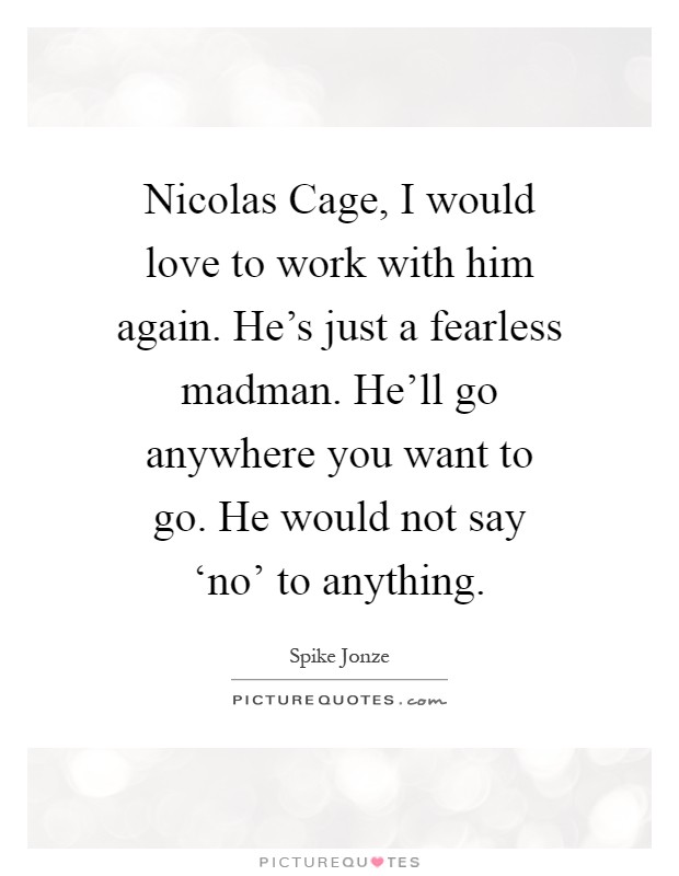 Nicolas Cage, I would love to work with him again. He's just a fearless madman. He'll go anywhere you want to go. He would not say ‘no' to anything Picture Quote #1