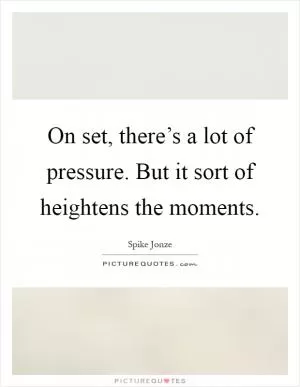 On set, there’s a lot of pressure. But it sort of heightens the moments Picture Quote #1