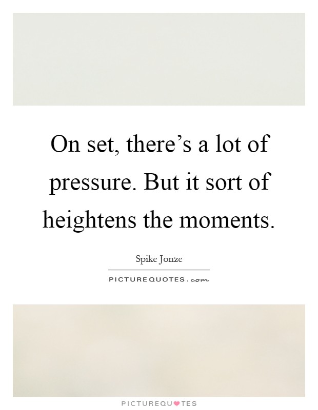 On set, there's a lot of pressure. But it sort of heightens the moments Picture Quote #1