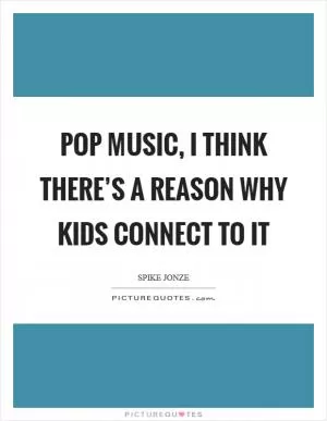Pop music, I think there’s a reason why kids connect to it Picture Quote #1