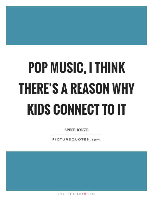 Pop music, I think there's a reason why kids connect to it Picture Quote #1
