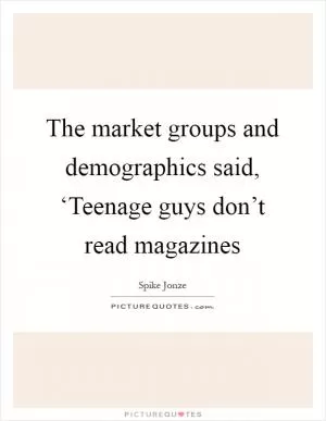 The market groups and demographics said, ‘Teenage guys don’t read magazines Picture Quote #1