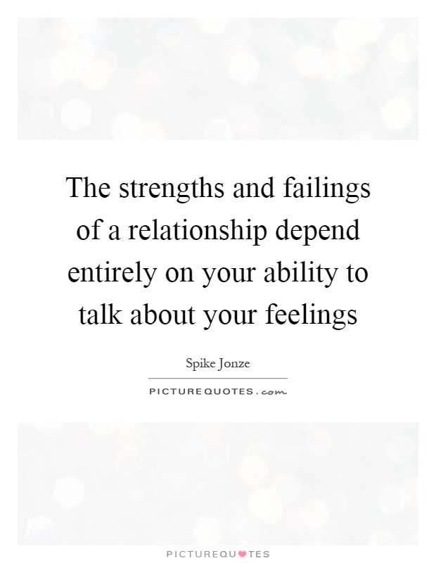 The strengths and failings of a relationship depend entirely on your ability to talk about your feelings Picture Quote #1