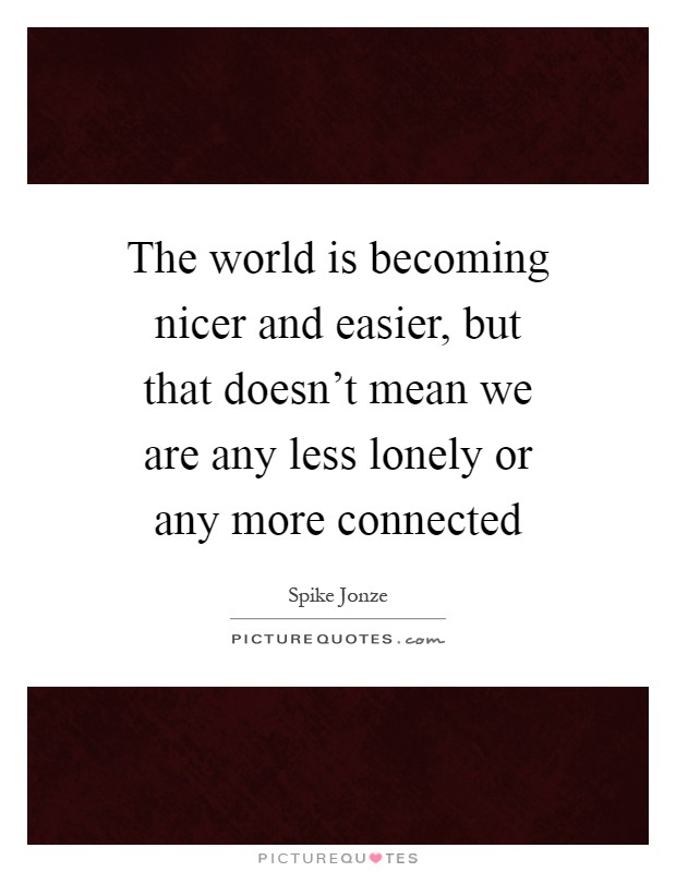 The world is becoming nicer and easier, but that doesn't mean we are any less lonely or any more connected Picture Quote #1