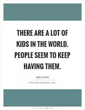 There are a lot of kids in the world. People seem to keep having them Picture Quote #1