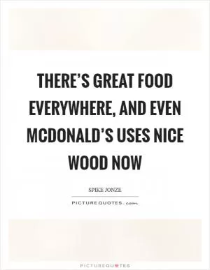 There’s great food everywhere, and even McDonald’s uses nice wood now Picture Quote #1