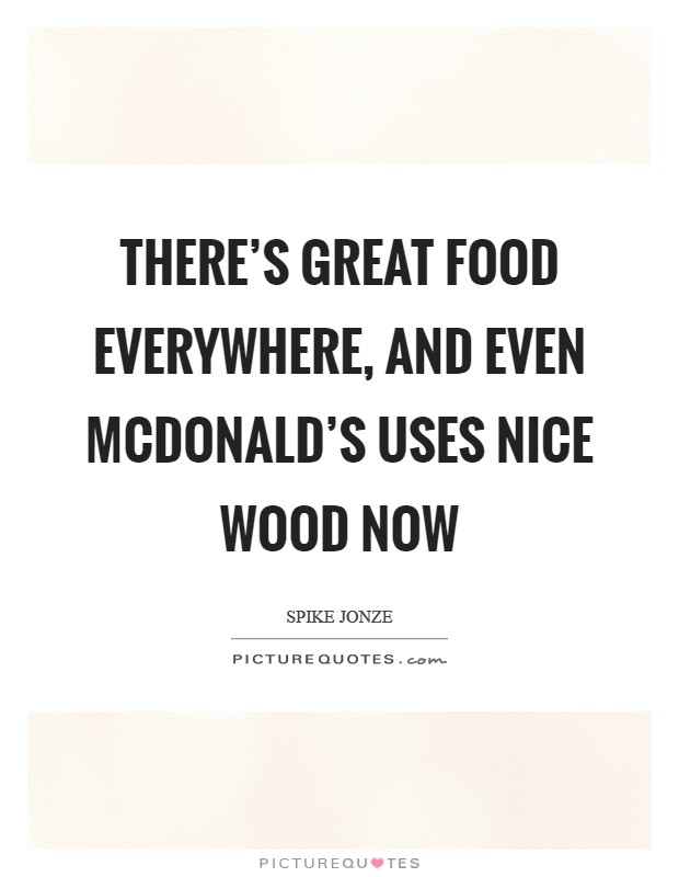 There's great food everywhere, and even McDonald's uses nice wood now Picture Quote #1
