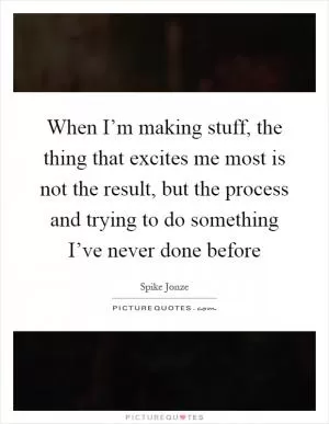 When I’m making stuff, the thing that excites me most is not the result, but the process and trying to do something I’ve never done before Picture Quote #1