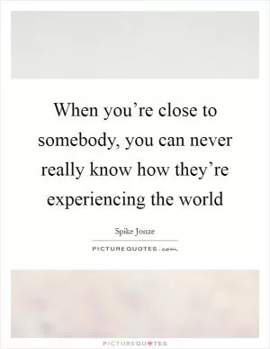 When you’re close to somebody, you can never really know how they’re experiencing the world Picture Quote #1