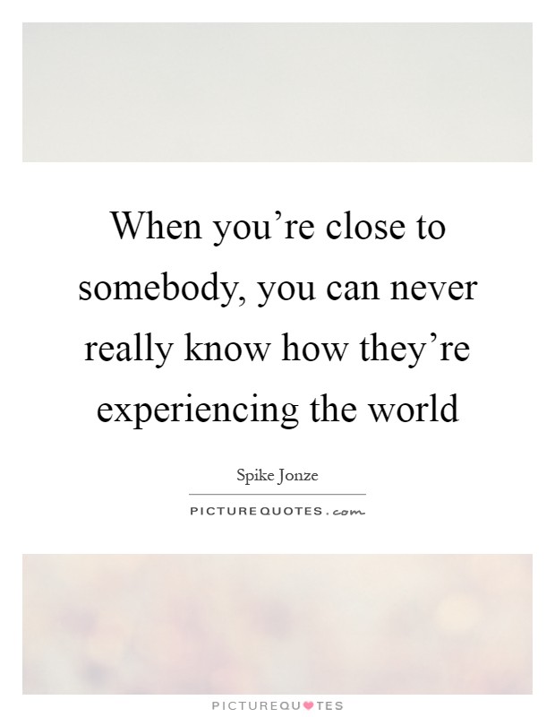 When you're close to somebody, you can never really know how they're experiencing the world Picture Quote #1