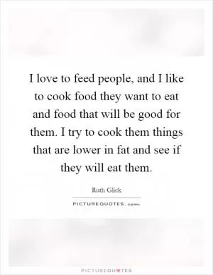 I love to feed people, and I like to cook food they want to eat and food that will be good for them. I try to cook them things that are lower in fat and see if they will eat them Picture Quote #1