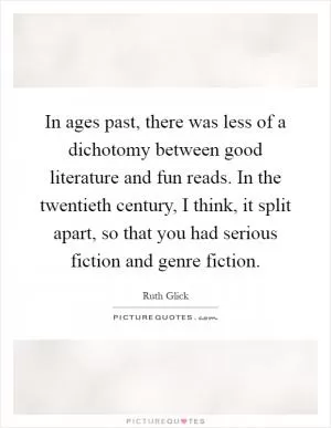 In ages past, there was less of a dichotomy between good literature and fun reads. In the twentieth century, I think, it split apart, so that you had serious fiction and genre fiction Picture Quote #1