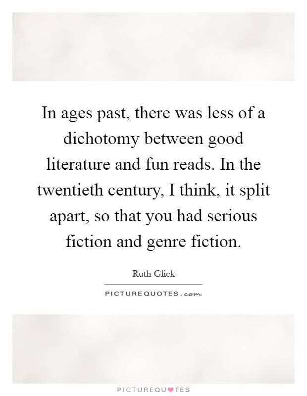 In ages past, there was less of a dichotomy between good literature and fun reads. In the twentieth century, I think, it split apart, so that you had serious fiction and genre fiction Picture Quote #1