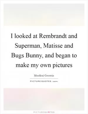I looked at Rembrandt and Superman, Matisse and Bugs Bunny, and began to make my own pictures Picture Quote #1