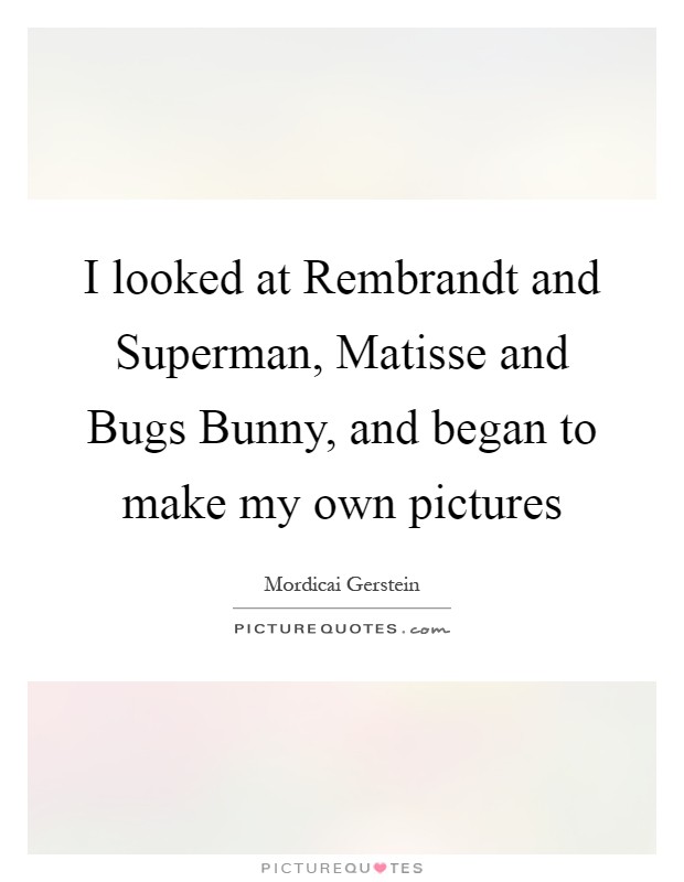 I looked at Rembrandt and Superman, Matisse and Bugs Bunny, and began to make my own pictures Picture Quote #1